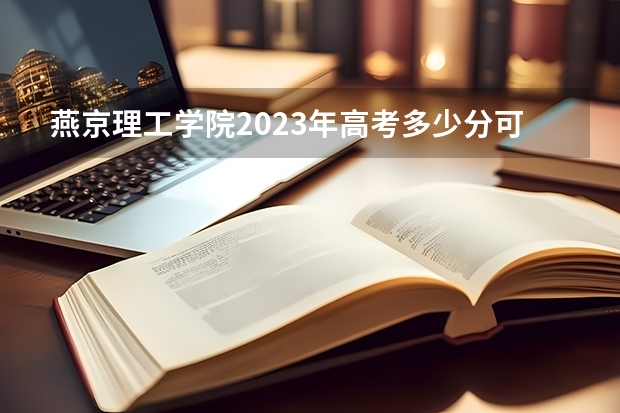 燕京理工学院2023年高考多少分可以录取 燕京理工学院口碑怎么样