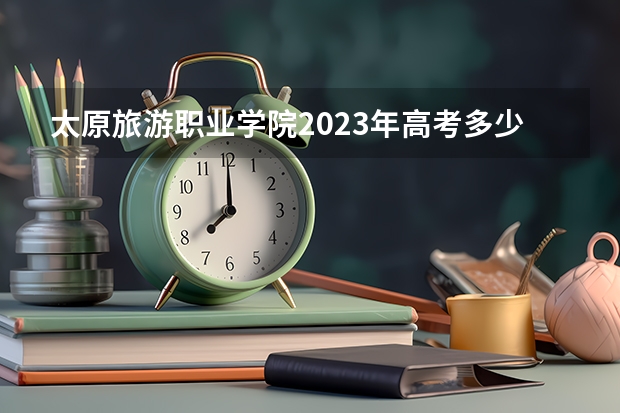 太原旅游职业学院2023年高考多少分可以录取 太原旅游职业学院口碑怎么样