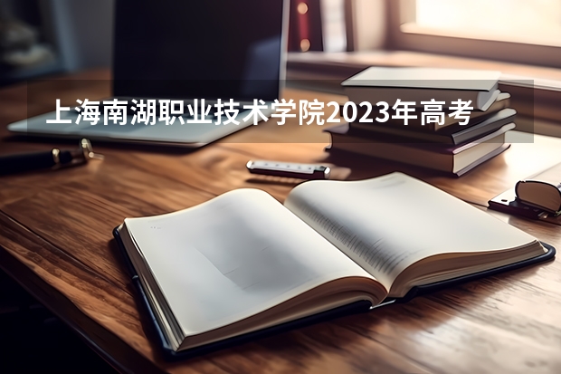 上海南湖职业技术学院2023年高考多少分可以录取 上海南湖职业技术学院口碑怎么样