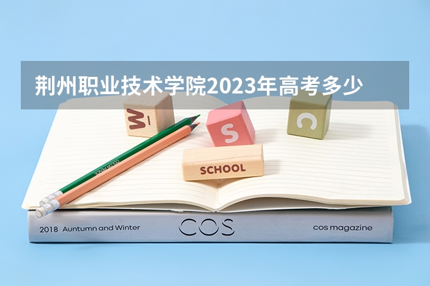 荆州职业技术学院2023年高考多少分可以录取 荆州职业技术学院口碑怎么样