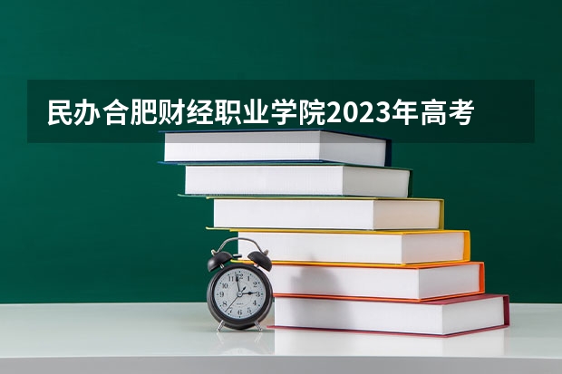民办合肥财经职业学院2023年高考多少分可以录取 民办合肥财经职业学院口碑怎么样