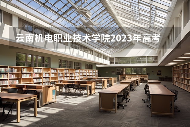 云南机电职业技术学院2023年高考多少分可以录取 云南机电职业技术学院口碑怎么样