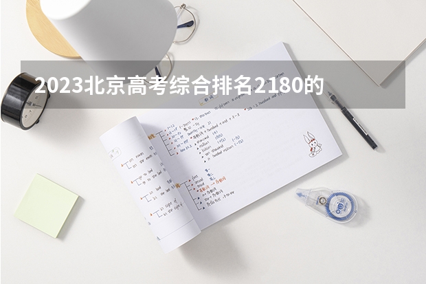 2023北京高考综合排名2180的考生报考什么大学 历年录取分数线