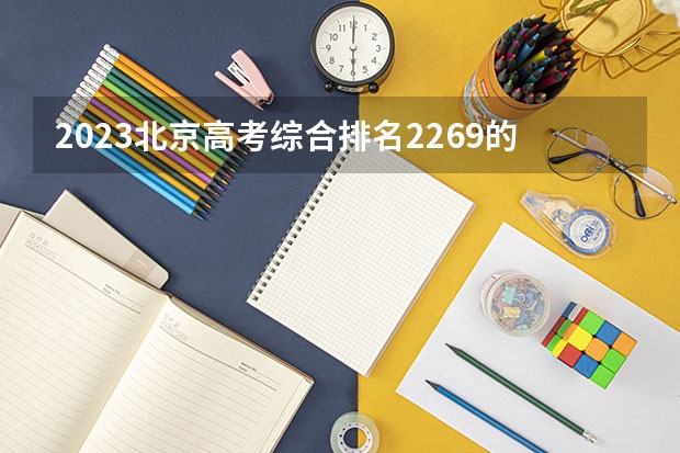 2023北京高考综合排名2269的考生报考什么大学 历年录取分数线
