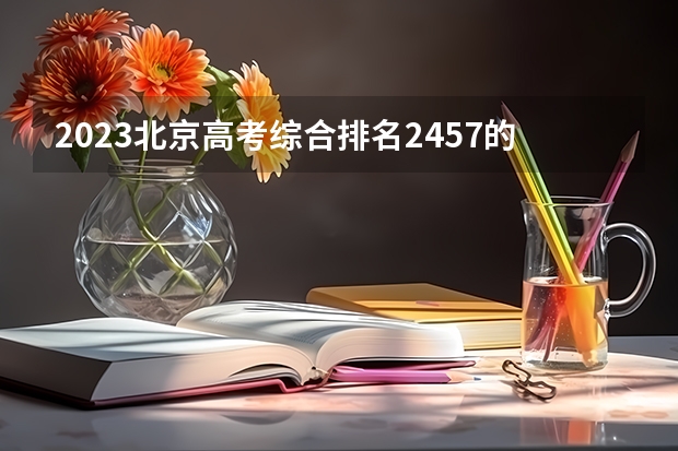 2023北京高考综合排名2457的考生报考什么大学 历年录取分数线