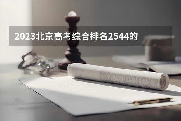 2023北京高考综合排名2544的考生报考什么大学 历年录取分数线