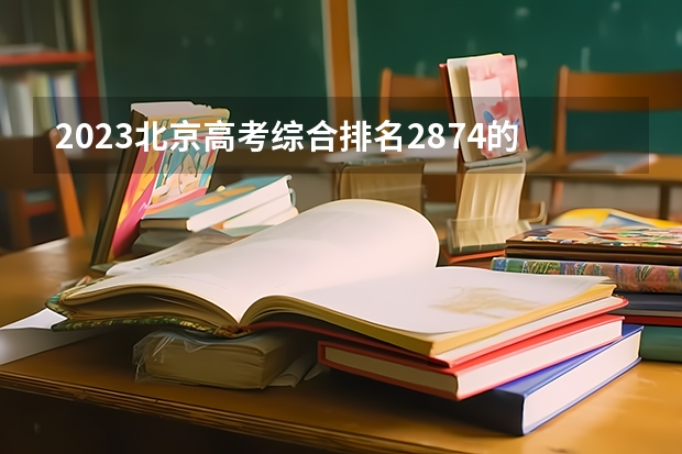 2023北京高考综合排名2874的考生报考什么大学 历年录取分数线