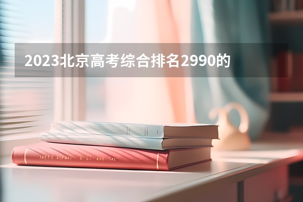2023北京高考综合排名2990的考生报考什么大学 历年录取分数线