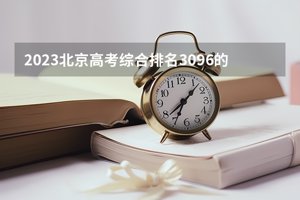 2023北京高考综合排名3096的考生报考什么大学 历年录取分数线