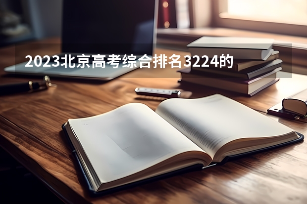 2023北京高考综合排名3224的考生报考什么大学 历年录取分数线