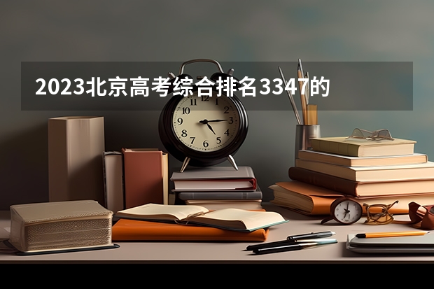 2023北京高考综合排名3347的考生报考什么大学 历年录取分数线