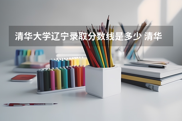 清华大学辽宁录取分数线是多少 清华大学辽宁招生人数