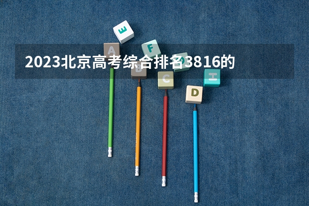 2023北京高考综合排名3816的考生报考什么大学 历年录取分数线