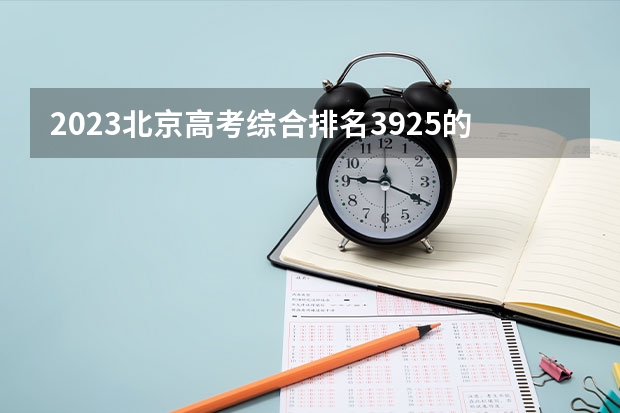 2023北京高考综合排名3925的考生报考什么大学 历年录取分数线