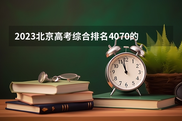 2023北京高考综合排名4070的考生报考什么大学 历年录取分数线
