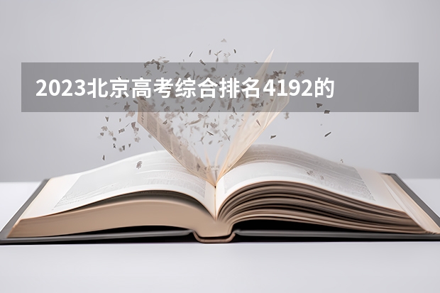 2023北京高考综合排名4192的考生报考什么大学 历年录取分数线