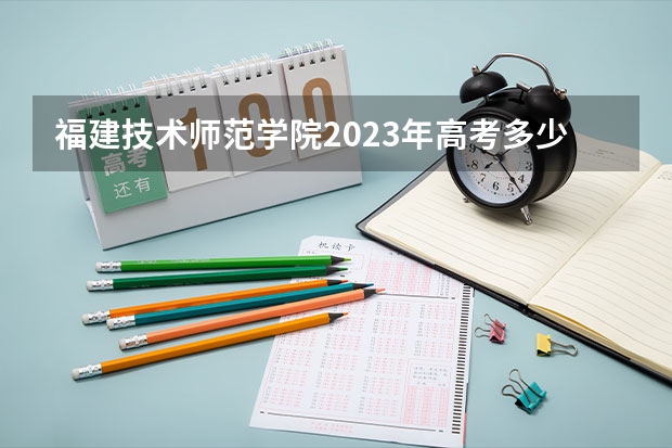 福建技术师范学院2023年高考多少分可以录取 福建技术师范学院口碑怎么样