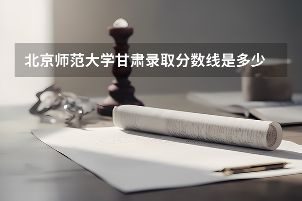 北京师范大学甘肃录取分数线是多少 北京师范大学甘肃招生人数