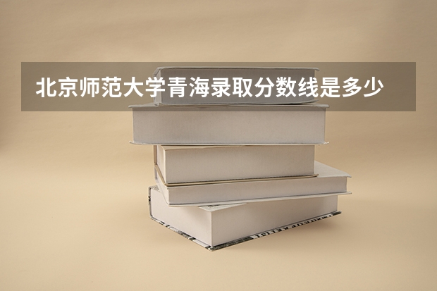 北京师范大学青海录取分数线是多少 北京师范大学青海招生人数
