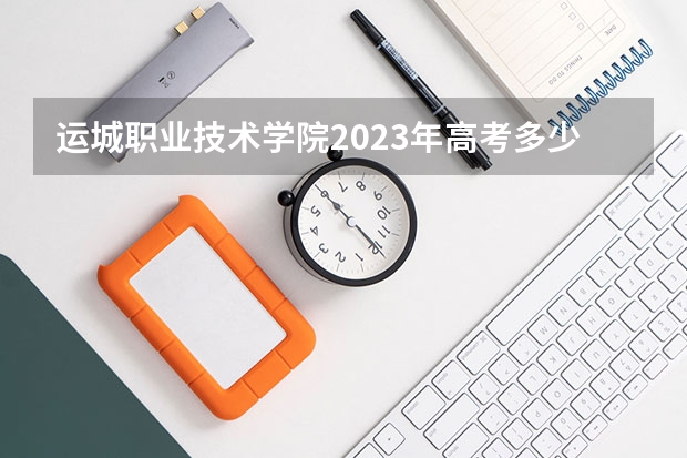 运城职业技术学院2023年高考多少分可以录取 运城职业技术学院口碑怎么样