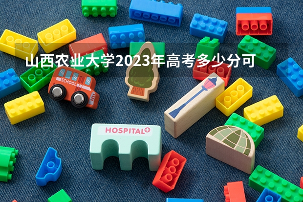 山西农业大学2023年高考多少分可以录取 山西农业大学口碑怎么样
