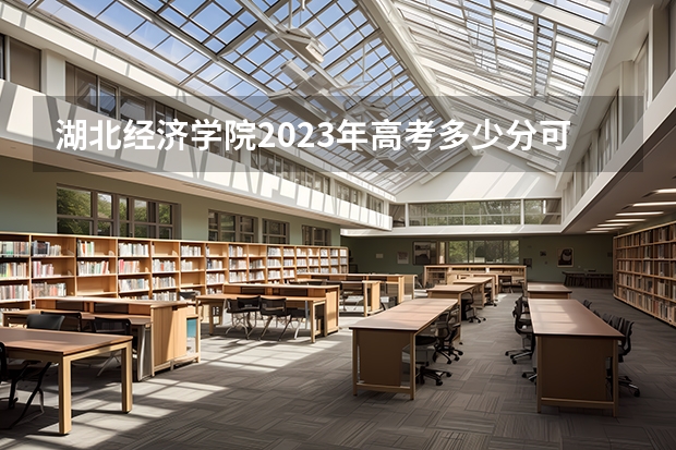湖北经济学院2023年高考多少分可以录取 湖北经济学院口碑怎么样