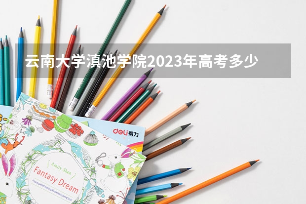 云南大学滇池学院2023年高考多少分可以录取 云南大学滇池学院口碑怎么样