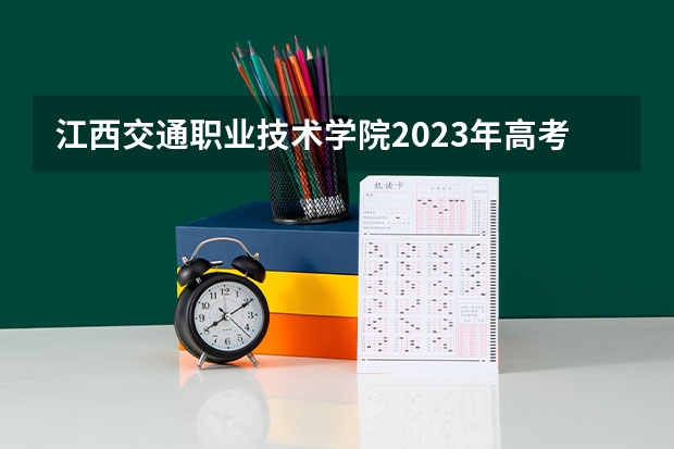 江西交通职业技术学院2023年高考多少分可以录取 江西交通职业技术学院口碑怎么样