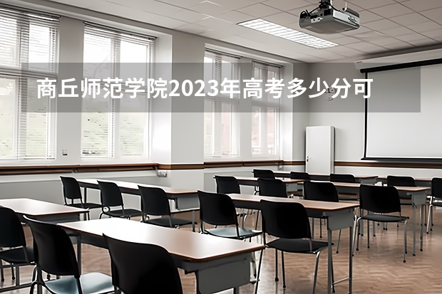 商丘师范学院2023年高考多少分可以录取 商丘师范学院口碑怎么样