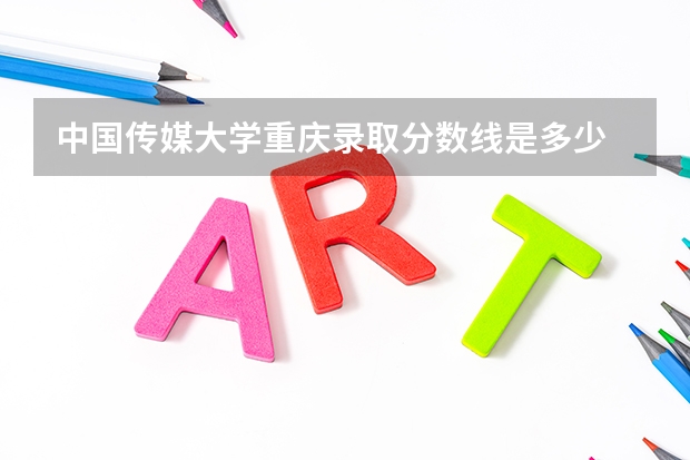 中国传媒大学重庆录取分数线是多少 中国传媒大学重庆招生人数