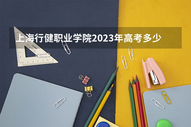 上海行健职业学院2023年高考多少分可以录取 上海行健职业学院口碑怎么样