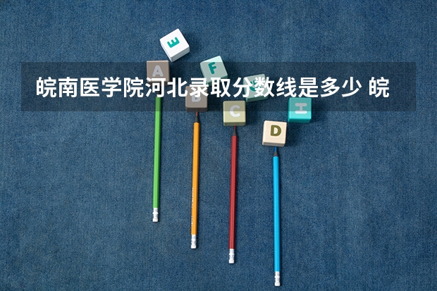 皖南医学院河北录取分数线是多少 皖南医学院河北招生人数