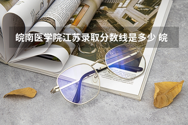 皖南医学院江苏录取分数线是多少 皖南医学院江苏招生人数