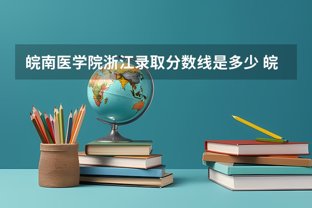 皖南医学院浙江录取分数线是多少 皖南医学院浙江招生人数