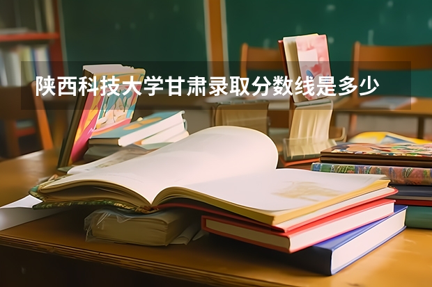 陕西科技大学甘肃录取分数线是多少 陕西科技大学甘肃招生人数