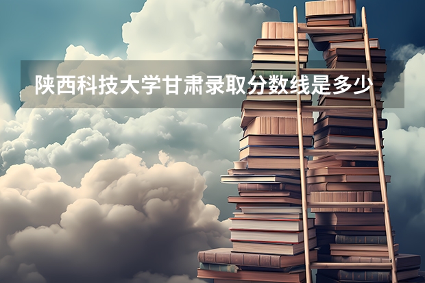 陕西科技大学甘肃录取分数线是多少 陕西科技大学甘肃招生人数