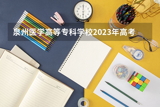 泉州医学高等专科学校2023年高考多少分可以录取 泉州医学高等专科学校口碑怎么样