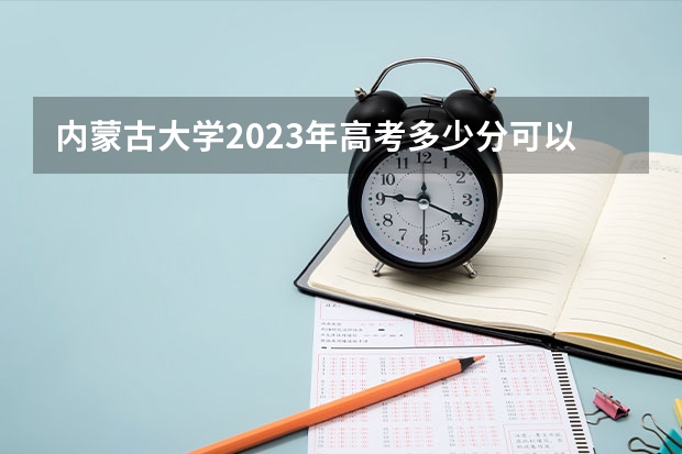 内蒙古大学2023年高考多少分可以录取 内蒙古大学口碑怎么样