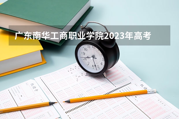 广东南华工商职业学院2023年高考多少分可以录取 广东南华工商职业学院口碑怎么样