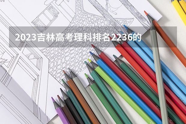 2023吉林高考理科排名2236的考生报考什么大学 历年录取分数线