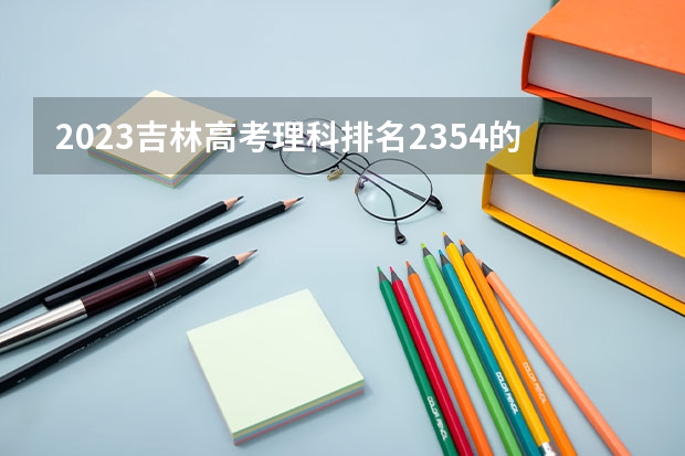 2023吉林高考理科排名2354的考生报考什么大学 历年录取分数线