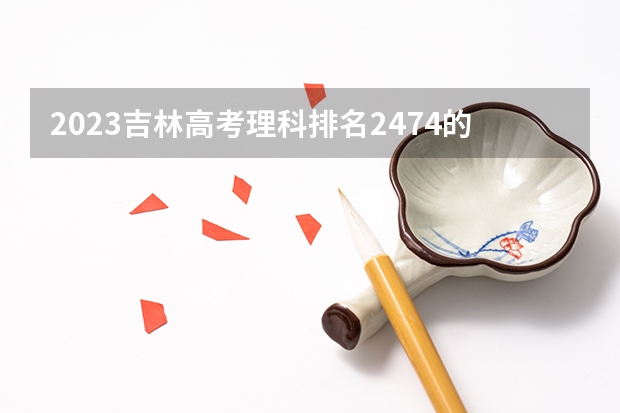 2023吉林高考理科排名2474的考生报考什么大学 历年录取分数线