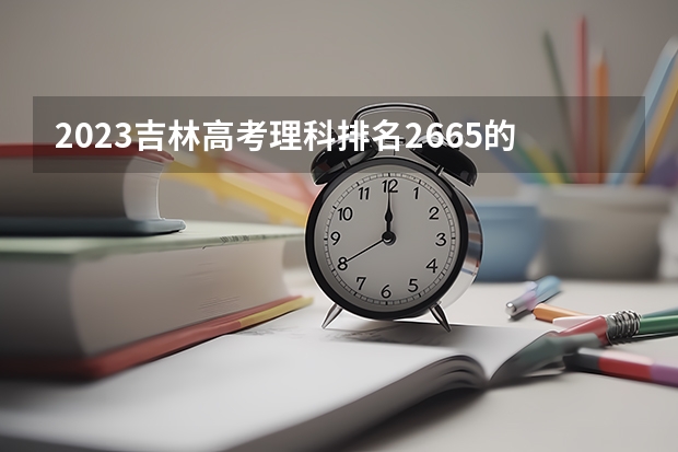 2023吉林高考理科排名2665的考生报考什么大学 历年录取分数线