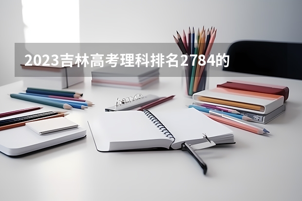 2023吉林高考理科排名2784的考生报考什么大学 历年录取分数线
