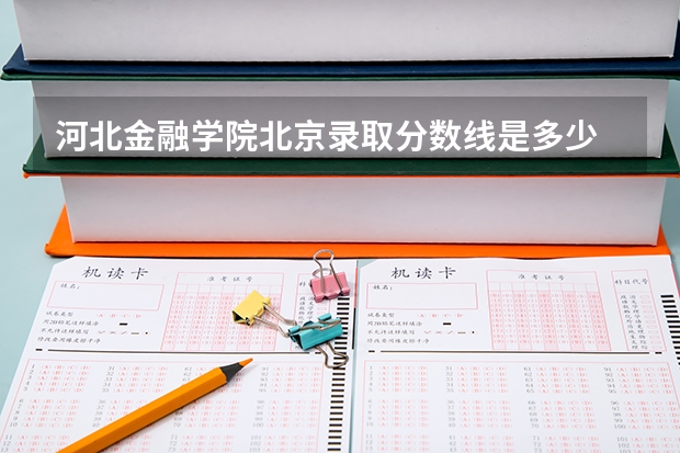 河北金融学院北京录取分数线是多少 河北金融学院北京招生人数