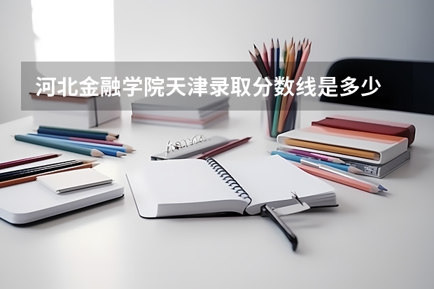 河北金融学院天津录取分数线是多少 河北金融学院天津招生人数