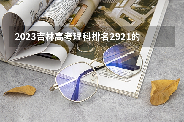 2023吉林高考理科排名2921的考生报考什么大学 历年录取分数线