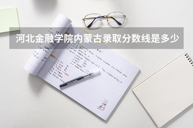河北金融学院内蒙古录取分数线是多少 河北金融学院内蒙古招生人数