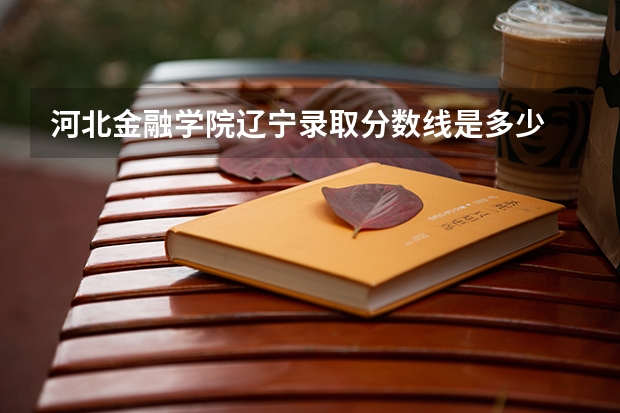 河北金融学院辽宁录取分数线是多少 河北金融学院辽宁招生人数