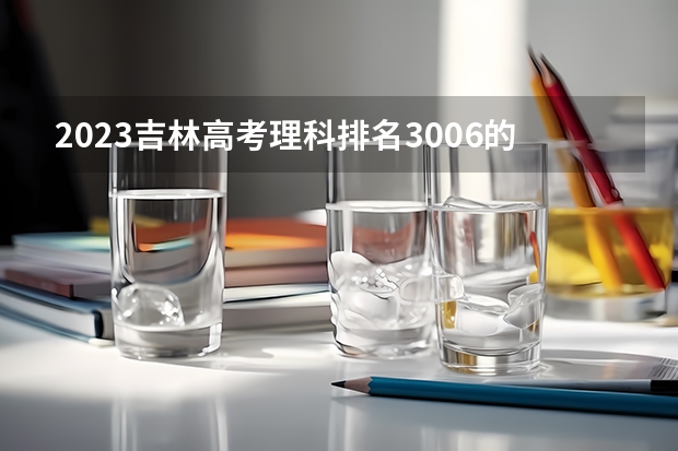 2023吉林高考理科排名3006的考生报考什么大学 历年录取分数线
